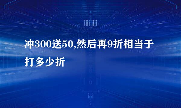 冲300送50,然后再9折相当于打多少折