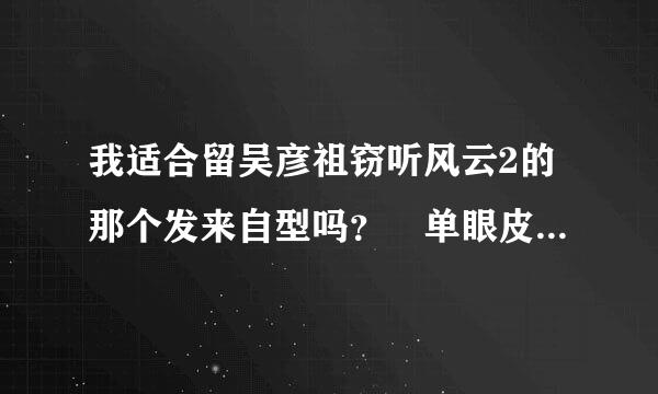 我适合留吴彦祖窃听风云2的那个发来自型吗？ 单眼皮小眼睛比较瘦