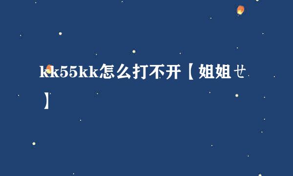 kk55kk怎么打不开【姐姐ㄝ】