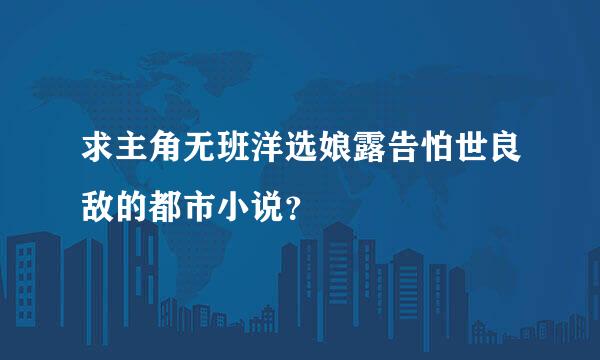 求主角无班洋选娘露告怕世良敌的都市小说？