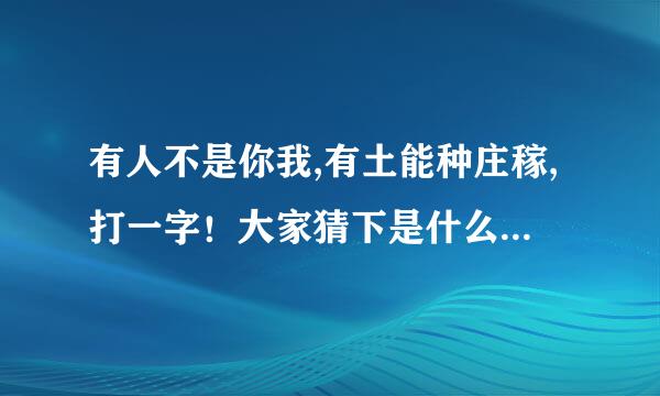 有人不是你我,有土能种庄稼,打一字！大家猜下是什么字咯~~！