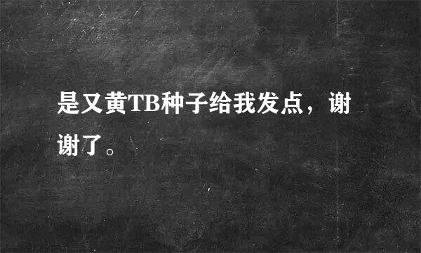 是又黄TB种子给我发点，谢谢了。