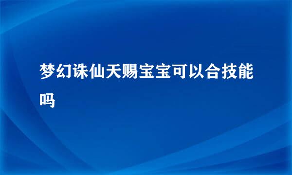 梦幻诛仙天赐宝宝可以合技能吗