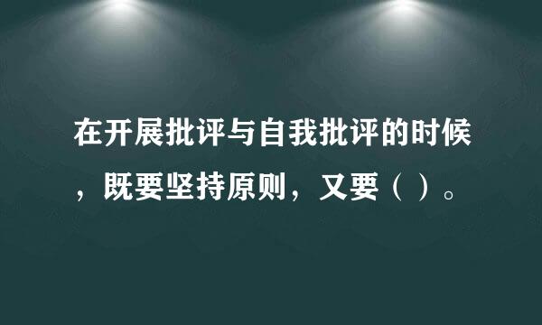 在开展批评与自我批评的时候，既要坚持原则，又要（）。