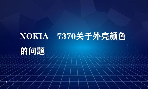 NOKIA 7370关于外壳颜色的问题