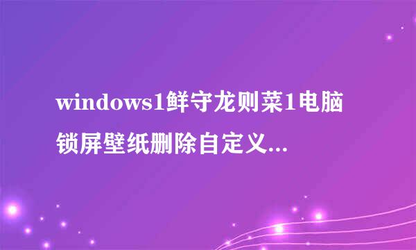 windows1鲜守龙则菜1电脑锁屏壁纸删除自定义壁纸方法