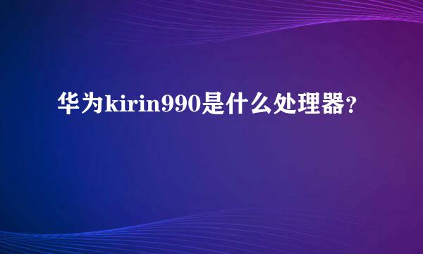 华为kirin990是什么处理器？