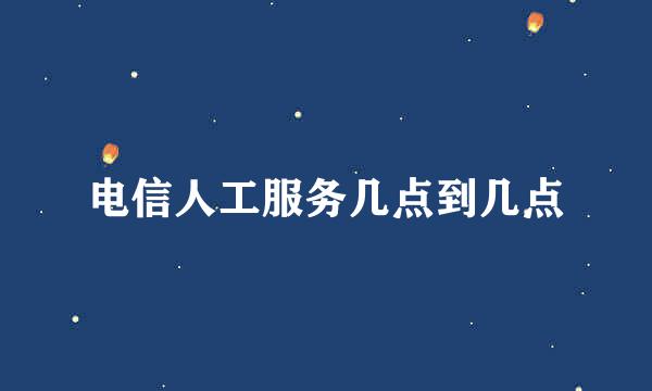 电信人工服务几点到几点