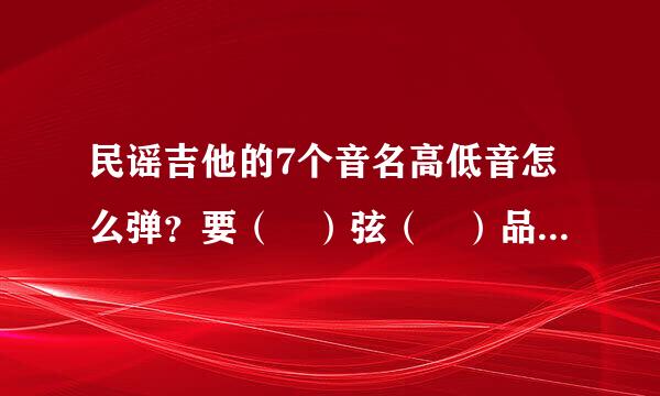 民谣吉他的7个音名高低音怎么弹？要（ ）弦（ ）品的格式打出来，谢谢了~~~~~~~~球很端铁继~