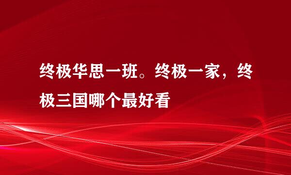 终极华思一班。终极一家，终极三国哪个最好看