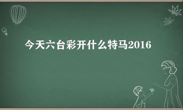 今天六台彩开什么特马2016