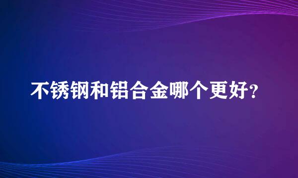 不锈钢和铝合金哪个更好？