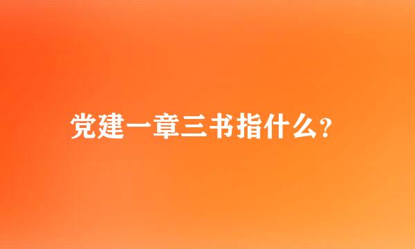 党建一章三书指什么？