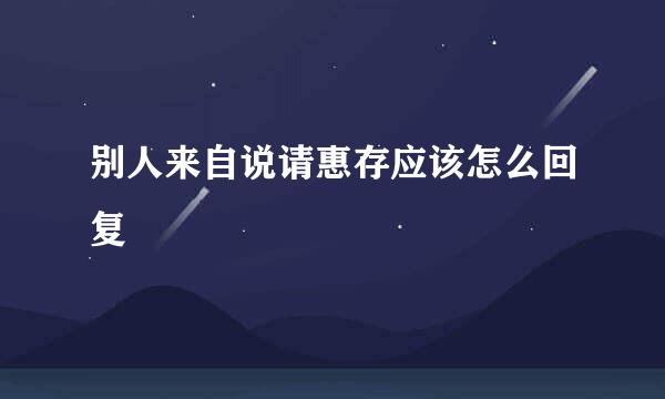 别人来自说请惠存应该怎么回复