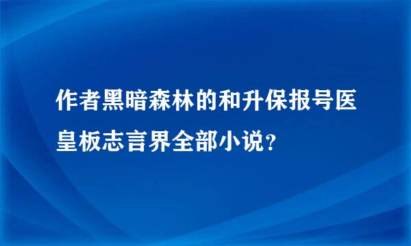 作者黑暗森林的和升保报号医皇板志言界全部小说？