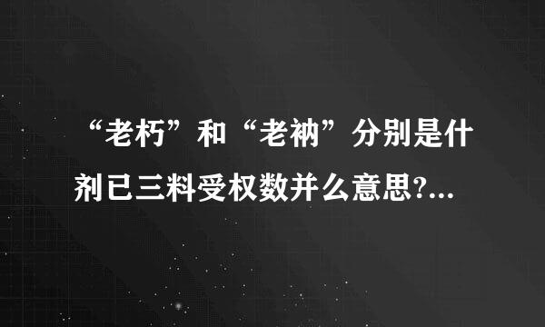 “老朽”和“老衲”分别是什剂已三料受权数并么意思?有什么区别？