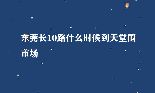 东莞长10路什么时候到天堂围市场