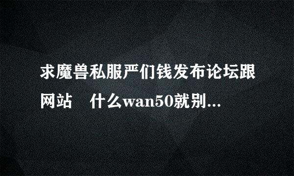 求魔兽私服严们钱发布论坛跟网站 什么wan50就别发了全是一堆老服 冒充新F