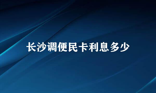 长沙调便民卡利息多少