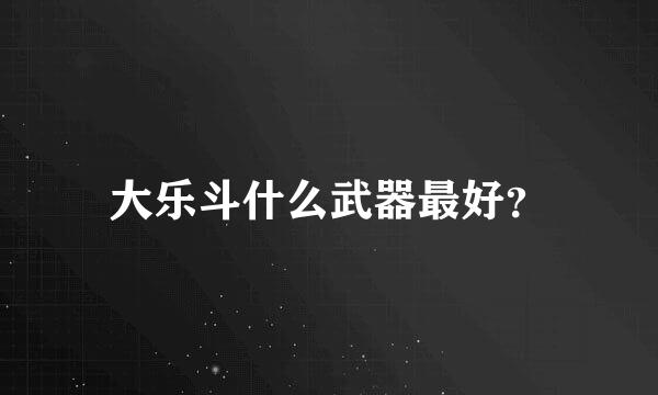 大乐斗什么武器最好？