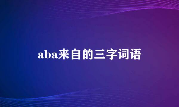 aba来自的三字词语