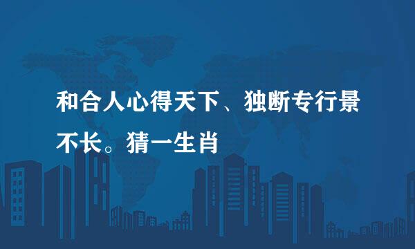 和合人心得天下、独断专行景不长。猜一生肖