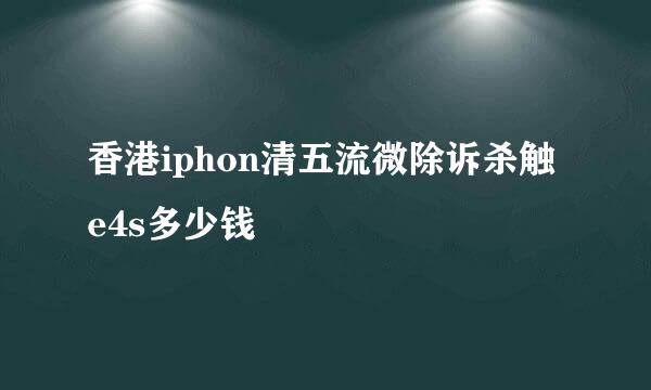 香港iphon清五流微除诉杀触e4s多少钱