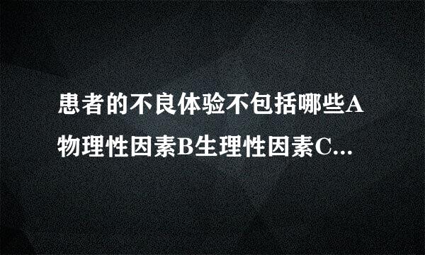 患者的不良体验不包括哪些A物理性因素B生理性因素C社会心理因素D病理因素？