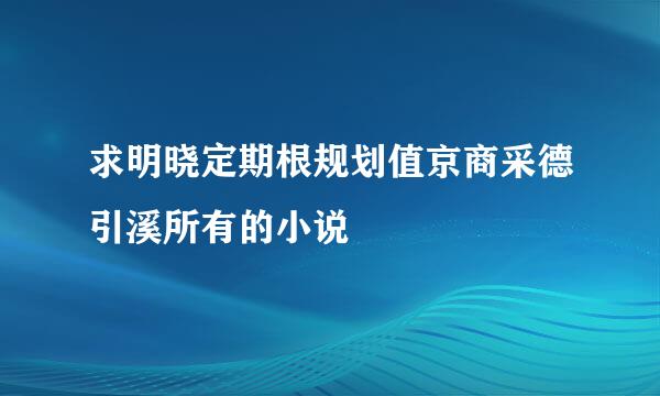 求明晓定期根规划值京商采德引溪所有的小说