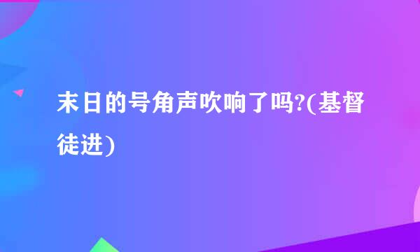 末日的号角声吹响了吗?(基督徒进)