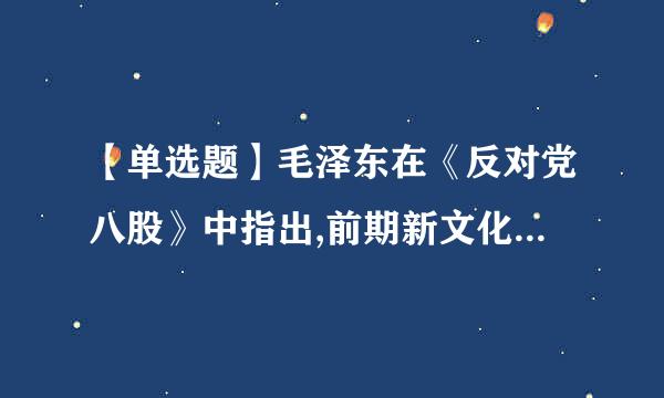 【单选题】毛泽东在《反对党八股》中指出,前期新文化运动的领导人物