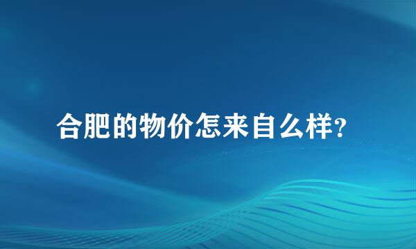 合肥的物价怎来自么样？