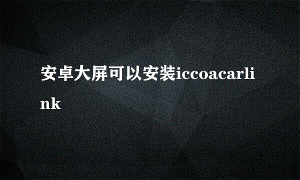 安卓大屏可以安装iccoacarlink