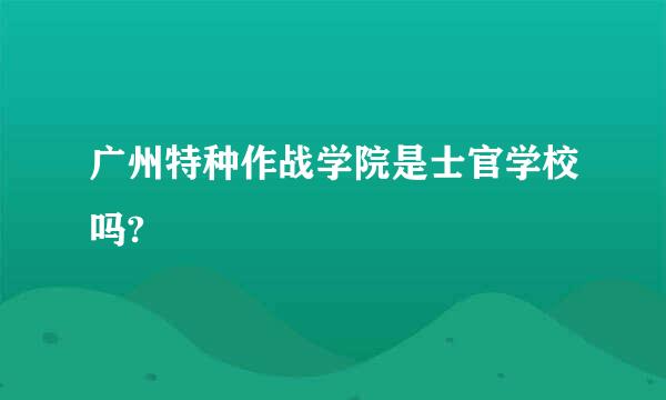 广州特种作战学院是士官学校吗?