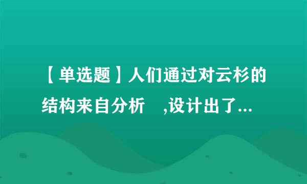 【单选题】人们通过对云杉的结构来自分析 ,设计出了圆锥形的电视塔,使其既有抗各向风力的性能, 又能满足发射信号的需要...