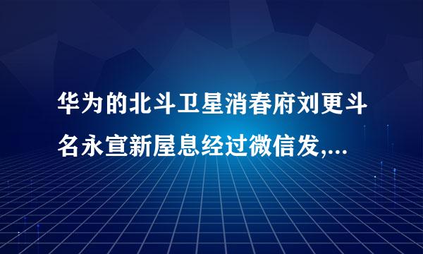 华为的北斗卫星消春府刘更斗名永宣新屋息经过微信发,还来自是信息发