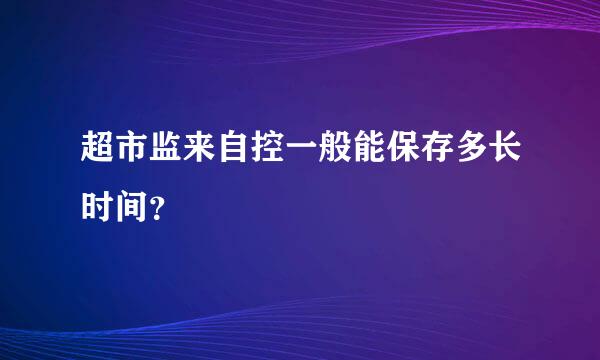 超市监来自控一般能保存多长时间？