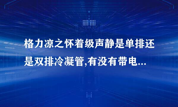 格力凉之怀着级声静是单排还是双排冷凝管,有没有带电子膨胀阀?