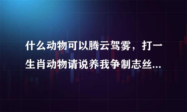 什么动物可以腾云驾雾，打一生肖动物请说养我争制志丝倍生明原因？