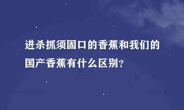 进杀抓须固口的香蕉和我们的国产香蕉有什么区别？