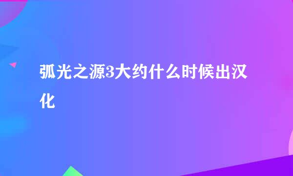 弧光之源3大约什么时候出汉化