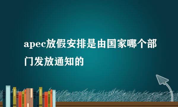 apec放假安排是由国家哪个部门发放通知的