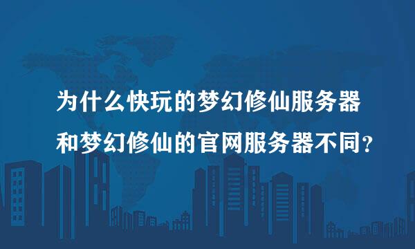 为什么快玩的梦幻修仙服务器和梦幻修仙的官网服务器不同？