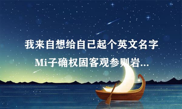 我来自想给自己起个英文名字 Mi子确权固客观参则岩杀合a 这个怎么样？ （女生 希望能用到老的那种）