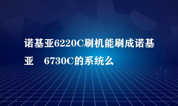 诺基亚6220C刷机能刷成诺基亚 6730C的系统么