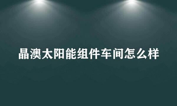 晶澳太阳能组件车间怎么样