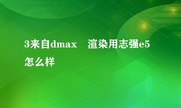 3来自dmax 渲染用志强e5怎么样