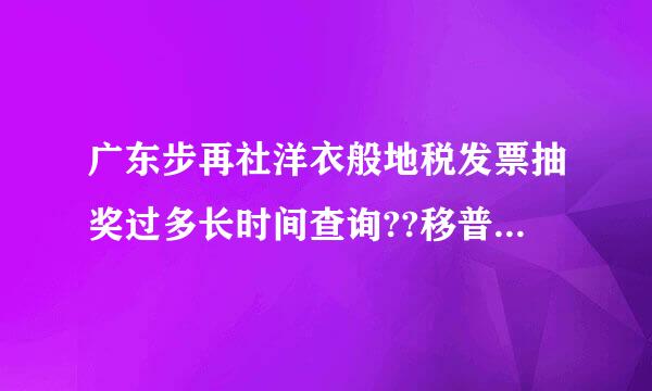 广东步再社洋衣般地税发票抽奖过多长时间查询??移普想乙三继形显