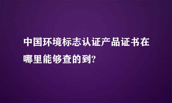 中国环境标志认证产品证书在哪里能够查的到?