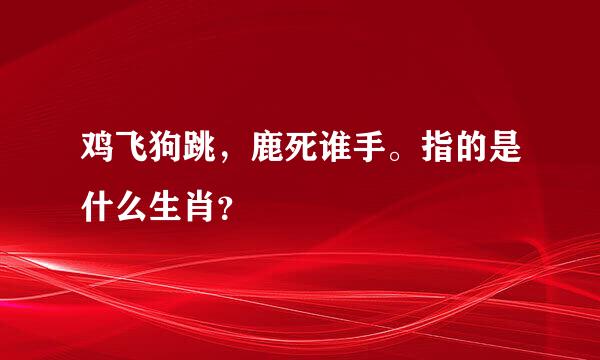 鸡飞狗跳，鹿死谁手。指的是什么生肖？